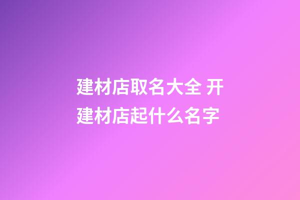 建材店取名大全 开建材店起什么名字-第1张-店铺起名-玄机派